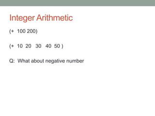 Integer Arithmetic
(+ 100 200)
(+ 10 20 30 40 50 )
Q: What about negative number
 