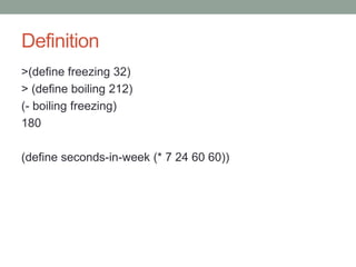 Definition
>(define freezing 32)
> (define boiling 212)
(- boiling freezing)
180
(define seconds-in-week (* 7 24 60 60))
 