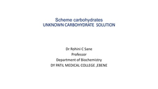 Scheme carbohydrates
UNKNOWN CARBOHYDRATE SOLUTION
Dr Rohini C Sane
Professor
Department of Biochemistry
DY PATIL MEDICAL COLLEGE ,EBENE
 