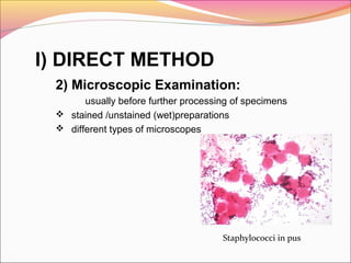 I) DIRECT METHOD
2) Microscopic Examination:
usually before further processing of specimens
 stained /unstained (wet)preparations
 different types of microscopes

Staphylococci in pus

 