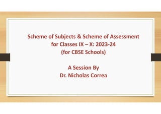 Scheme of Subjects & Scheme of Assessment
for Classes IX – X: 2023-24
(for CBSE Schools)
A Session By
Dr. Nicholas Correa
 
