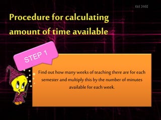 ELE3102
Find out how many weeks of teaching there are for each
semester and multiply this by the number of minutes
availablefor each week.
 