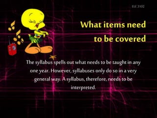 ELE3102
The syllabus spells out what needs to be taughtin any
one year. However, syllabuses only do so in a very
general way. A syllabus, therefore, needs to be
interpreted.
 
