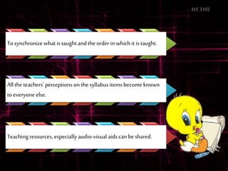 ELE3102
To synchronize what is taughtand the orderin which it is taught.
All the teachers'perceptions on the syllabus items become known
to everyone else.
Teaching resources, especially audio-visual aids can be shared.
 