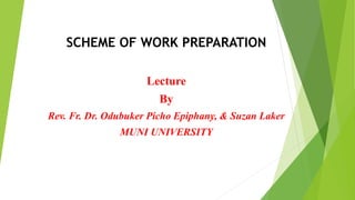 SCHEME OF WORK PREPARATION
Lecture
By
Rev. Fr. Dr. Odubuker Picho Epiphany, & Suzan Laker
MUNI UNIVERSITY
 