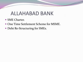 ALLAHABAD BANK
SME Charter.
One Time Settlement Scheme for MSME.
Debt Re-Structuring for SMEs.
