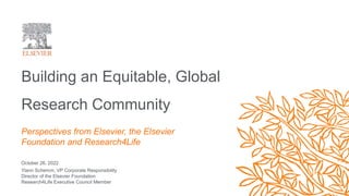 Building an Equitable, Global
Research Community
October 26, 2022
Ylann Schemm, VP Corporate Responsibility
Director of the Elsevier Foundation
Research4Life Executive Council Member
Perspectives from Elsevier, the Elsevier
Foundation and Research4Life
 