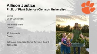 Allison Justice
Ph.D. of Plant Science (Clemson University)
OutCo
VP of Cultivation
The Hemp Mine
Owner
SC Botanicals
Owner
California Industrial Hemp Advisory Board
2016-2019
 