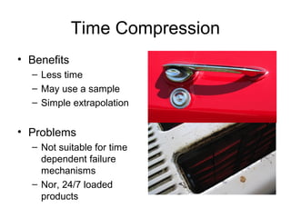Time Compression
• Benefits
  – Less time
  – May use a sample
  – Simple extrapolation


• Problems
  – Not suitable for time
    dependent failure
    mechanisms
  – Nor, 24/7 loaded
    products
 