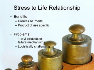 Stress to Life Relationship
• Benefits
  – Creates AF model
  – Product of use specific

• Problems
  – 1 or 2 stresses or
    failure mechanisms
  – Logistically challenging
 