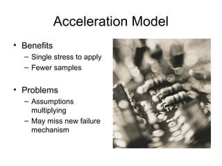 Acceleration Model
• Benefits
  – Single stress to apply
  – Fewer samples


• Problems
  – Assumptions
    multiplying
  – May miss new failure
    mechanism
 
