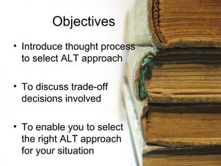 Objectives
• Introduce thought process
  to select ALT approach

• To discuss trade-off
  decisions involved

• To enable you to select
  the right ALT approach
  for your situation
 