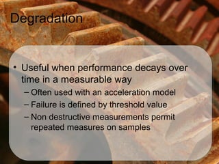 Degradation


• Useful when performance decays over
  time in a measurable way
  – Often used with an acceleration model
  – Failure is defined by threshold value
  – Non destructive measurements permit
    repeated measures on samples
 