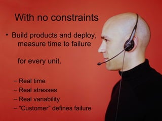 With no constraints
• Build products and deploy,
   measure time to failure

   for every unit.

  – Real time
  – Real stresses
  – Real variability
  – “Customer” defines failure
 