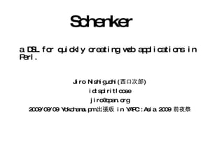 Jiro Nishiguchi( 西口次郎 ) id:spiritloose [email_address] 2009/09/09 Yokohama.pm  出張版  in YAPC::Asia 2009  前夜祭 Schenker a DSL for quickly creating web applications in Perl. 