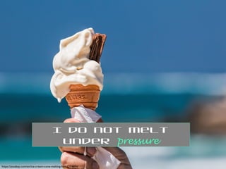 https://pixabay.com/en/ice-cream-cone-melting-hot-1274894/
I do not melt
under pressure
 