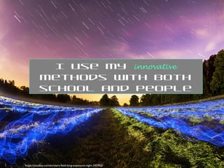 I use my innovative
methods with both
school and people
https://pixabay.com/en/stars-field-long-exposure-night-345902/
 