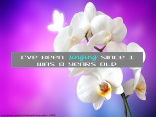 https://pixabay.com/en/orchid-butterfly-flower-white-1259019/
I’ve been singing since I
was 8 years old
 