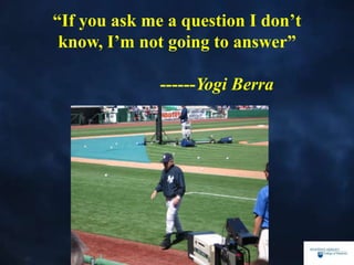 “If you ask me a question I don’t
know, I’m not going to answer”
------Yogi Berra
 