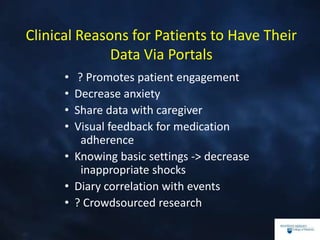 Clinical Reasons for Patients to Have Their
Data Via Portals
• ? Promotes patient engagement
• Decrease anxiety
• Share data with caregiver
• Visual feedback for medication
adherence
• Knowing basic settings -> decrease
inappropriate shocks
• Diary correlation with events
• ? Crowdsourced research
 