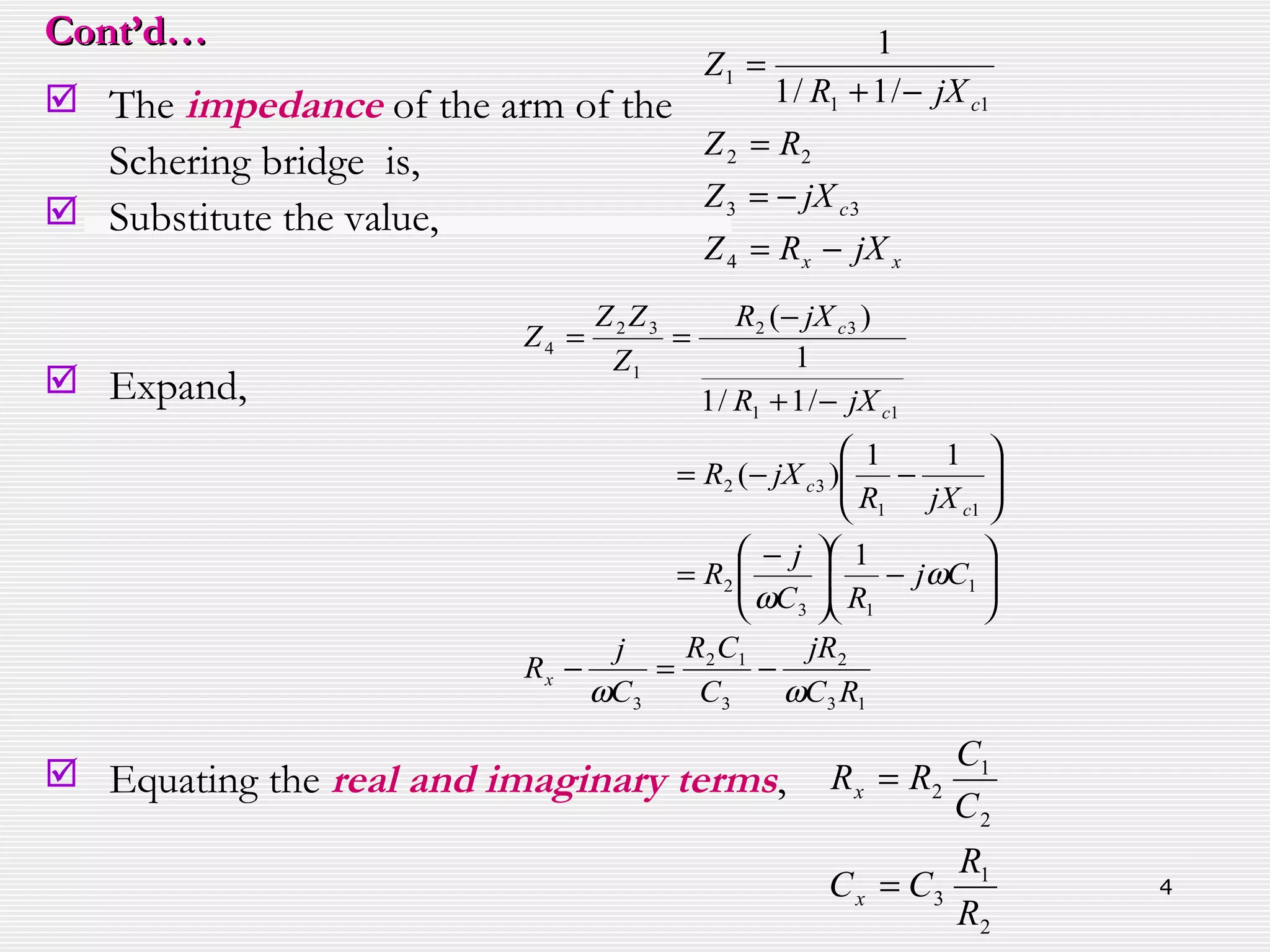 4
 The impedance of the arm of the
Schering bridge is,
 Substitute the value,
 Expand,
 Equating the real and imaginary terms,
xx
c
c
jXRZ
jXZ
RZ
jXR
Z
−=
−=
=
−+
=
4
33
22
11
1
/1/1
1
13
2
3
12
3
1
13
2
11
32
11
32
1
32
4
1
11
)(
/1/1
1
)(
RC
jR
C
CR
C
j
R
Cj
RC
j
R
jXR
jXR
jXR
jXR
Z
ZZ
Z
x
c
c
c
c
ωω
ω
ω
−=−






−




 −
=






−−=
−+
−
==
2
1
3
2
1
2
R
R
CC
C
C
RR
x
x
=
=
Cont’d…Cont’d…
 
