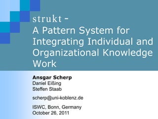 strukt -
A Pattern System for
Integrating Individual and
Organizational Knowledge
Work
Ansgar Scherp
Daniel Eißing
Steffen Staab
scherp@uni-koblenz.de
ISWC, Bonn, Germany
October 26, 2011
 