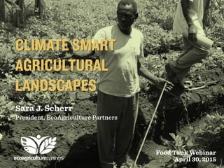 CLIMATE SMART
AGRICULTURAL
LANDSCAPES
Sara J. Scherr
President, EcoAgriculture Partners
Food Tank Webinar
April 30, 2015
 