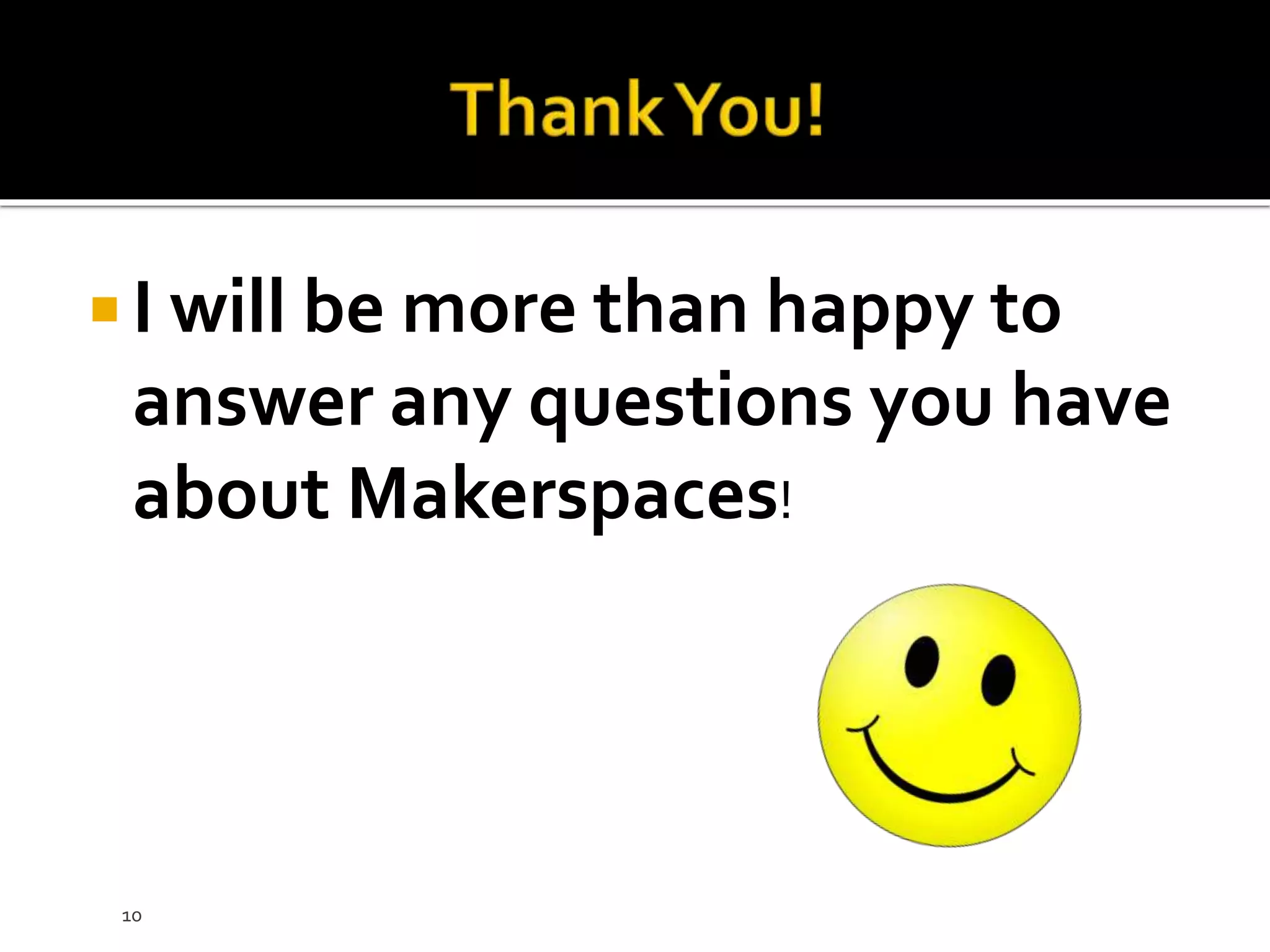  I will be more than happy to
answer any questions you have
about Makerspaces!
10