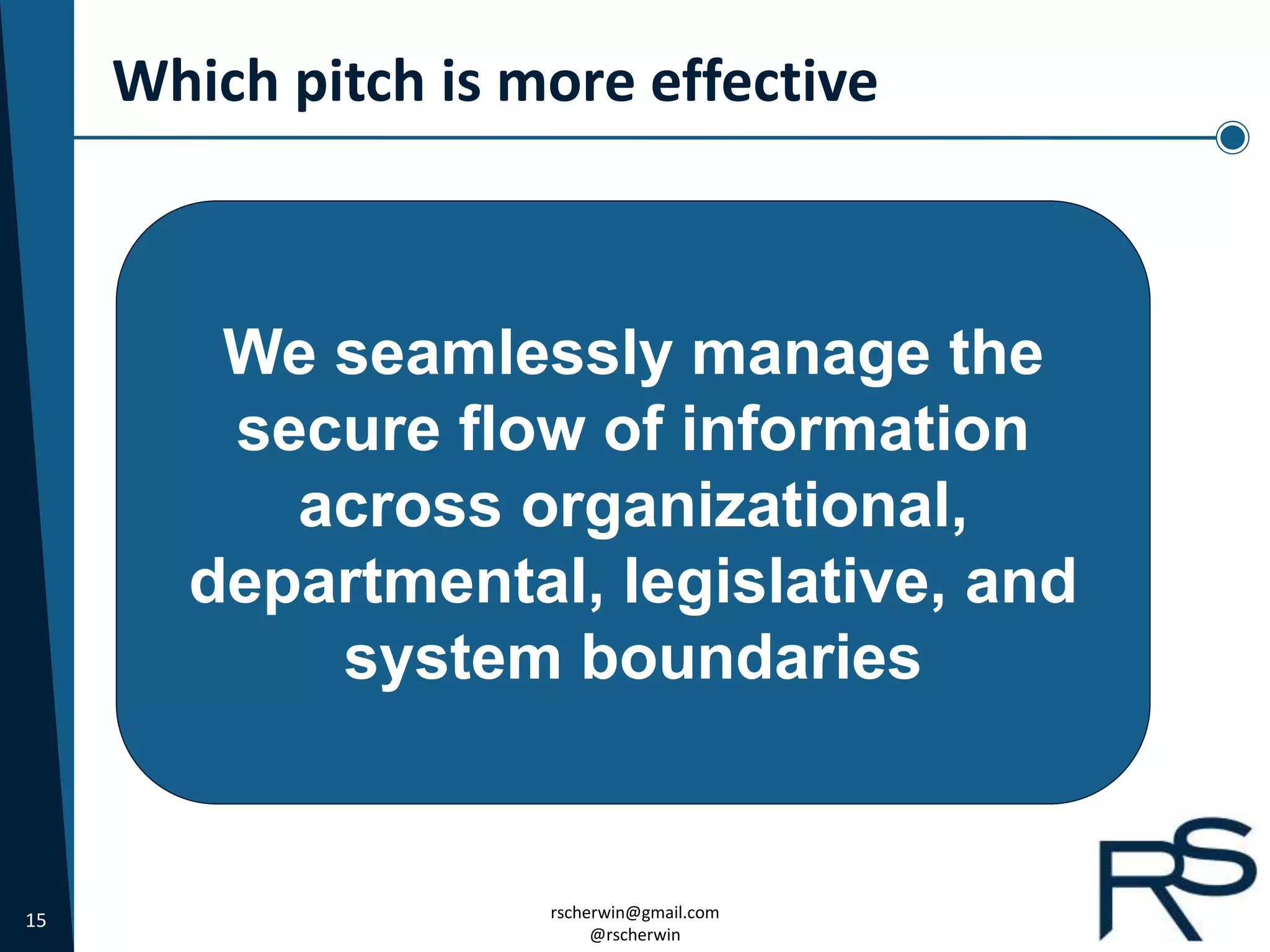 15 rscherwin@gmail.com
@rscherwin
Which pitch is more effective
We seamlessly manage the
secure flow of information
across organizational,
departmental, legislative, and
system boundaries
 