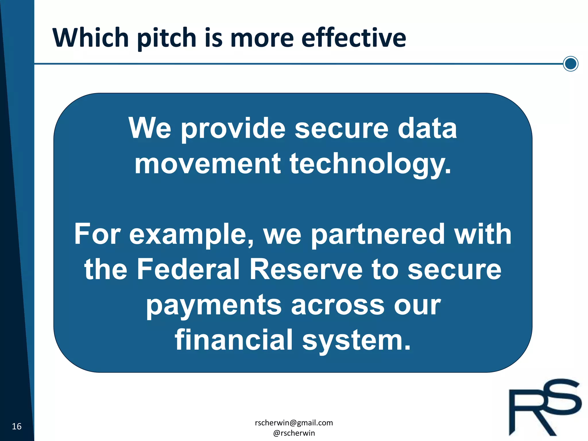 16 rscherwin@gmail.com
@rscherwin
Which pitch is more effective
We provide secure data
movement technology.
For example, we partnered with
the Federal Reserve to secure
payments across our
financial system.
 