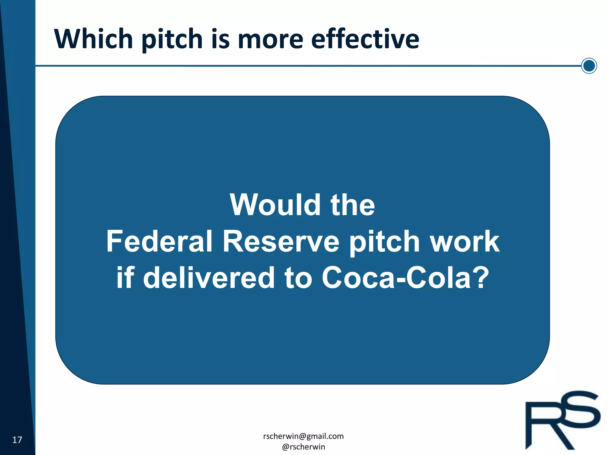 17 rscherwin@gmail.com
@rscherwin
Which pitch is more effective
Would the
Federal Reserve pitch work
if delivered to Coca-Cola?
 