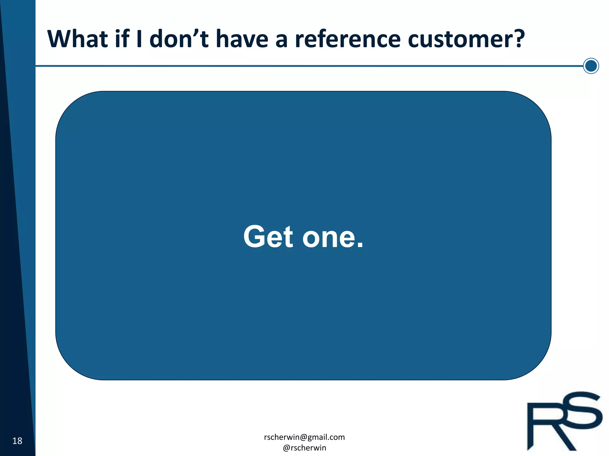 18 rscherwin@gmail.com
@rscherwin
What if I don’t have a reference customer?
Get one.
 