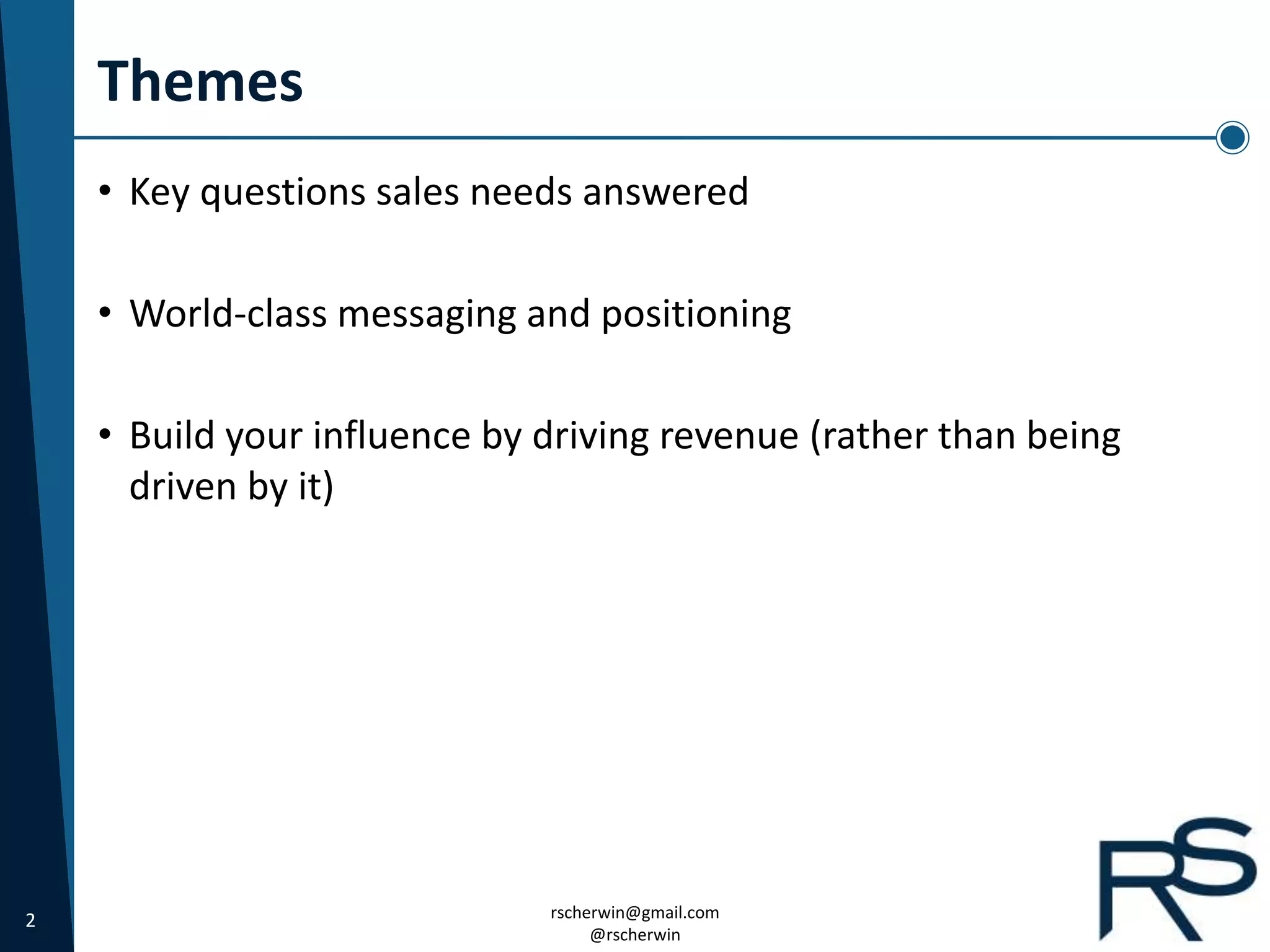 2 rscherwin@gmail.com
@rscherwin
Themes
• Key questions sales needs answered
• World-class messaging and positioning
• Build your influence by driving revenue (rather than being
driven by it)
 