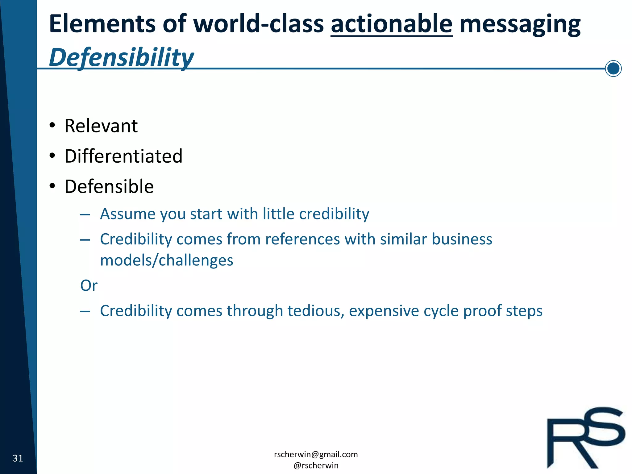 31 rscherwin@gmail.com
@rscherwin
Elements of world-class actionable messaging
Defensibility
• Relevant
• Differentiated
• Defensible
– Assume you start with little credibility
– Credibility comes from references with similar business
models/challenges
Or
– Credibility comes through tedious, expensive cycle proof steps
 