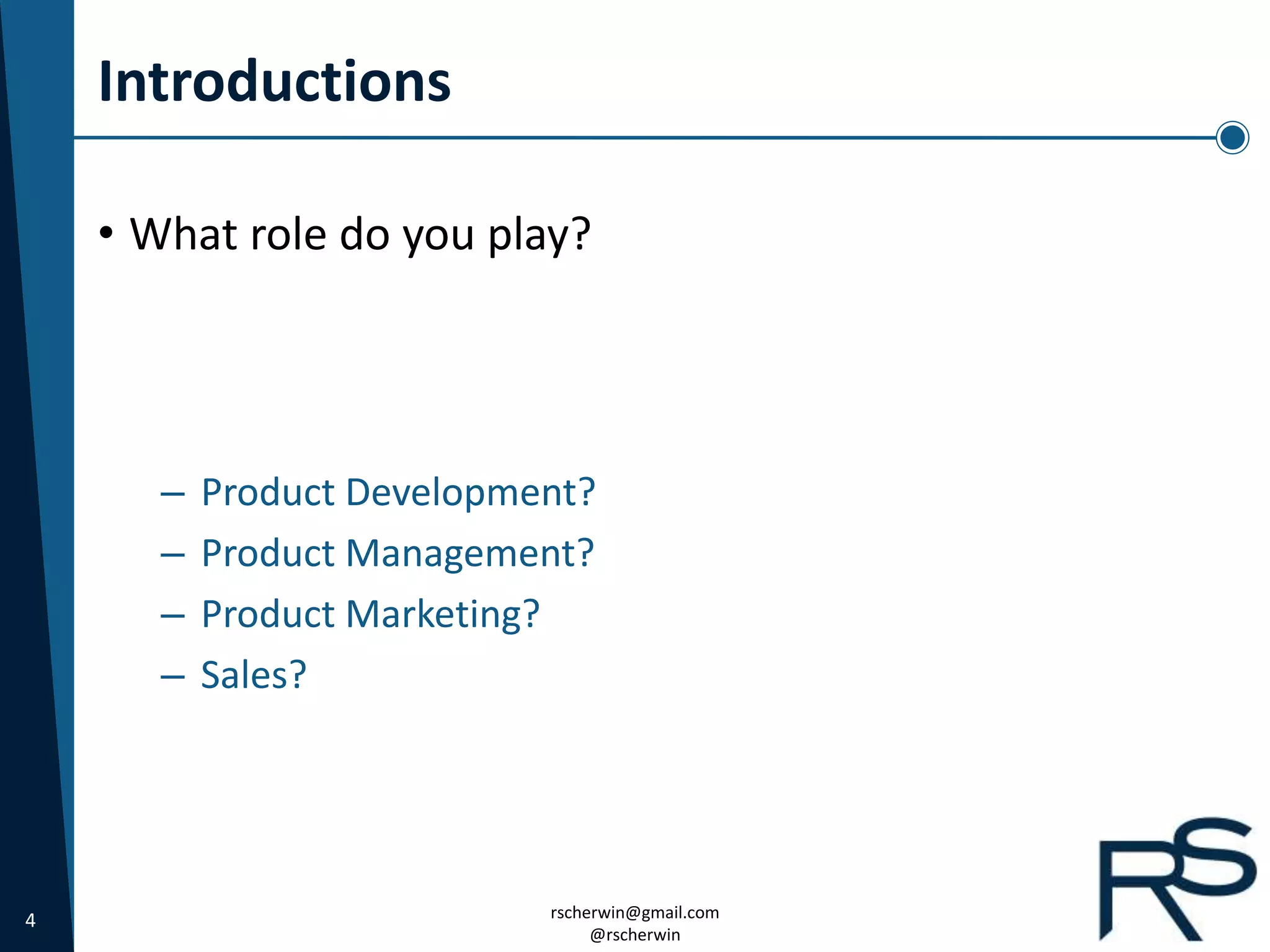 4 rscherwin@gmail.com
@rscherwin
Introductions
• What role do you play?
– Product Development?
– Product Management?
– Product Marketing?
– Sales?
 