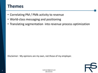 Themes
    • Correlating PM / PMk activity to revenue
    • World-class messaging and positioning
    • Translating segmentation into revenue process optimization




    Disclaimer: My opinions are my own, not those of my employer.




2                                    rscherwin@gmail.com
                                          @rscherwin
 