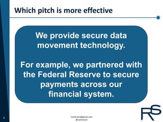 Which pitch is more effective


          We provide secure data
          movement technology.

     For example, we partnered with
      the Federal Reserve to secure
           payments across our
             financial system.

9                   rscherwin@gmail.com
                         @rscherwin
 