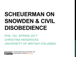 SCHEUERMAN ON
SNOWDEN & CIVIL
DISOBEDIENCE
PHIL 102, SPRING 2017
CHRISTINA HENDRICKS
UNIVERSITY OF BRITISH COLUMBIA
Except images licensed otherwise, this
presentation is licensed CC BY 4.0
 