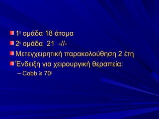 11ηη
ομάδα 18 άτομαομάδα 18 άτομα
22ηη
ομάδα 21 -//-ομάδα 21 -//-
Μετεγχειρητική παρακολούθηση 2 έτηΜετεγχειρητική παρακολούθηση 2 έτη
Ένδειξη για χειρουργική θεραπεία:Ένδειξη για χειρουργική θεραπεία:
– CobbCobb ≥ 70≥ 70οο
 