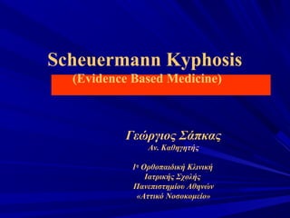 Scheuermann Kyphosis
(Evidence Based Medicine)
Γεώργιος Σάπκας
Αν. Καθηγητής
1η
Ορθοπαιδική Κλινική
Ιατρικής Σχολής
Πανεπιστημίου Αθηνών
«Αττικό Νοσοκομείο»
 