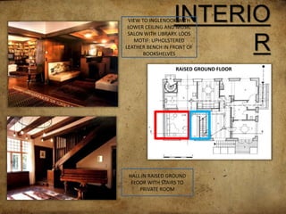 INTERIO
R
HALL IN RAISED GROUND
FLOOR WITH STAIRS TO
PRIVATE ROOM
VIEW TO INGLENOOK WITH
LOWER CEILING AND MUSIC
SALON WITH LIBRARY. LOOS
MOTIF: UPHOLSTERED
LEATHER BENCH IN FRONT OF
BOOKSHELVES
RAISED GROUND FLOOR
 