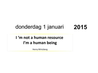 I ‘m not a human resource
I’m a human being
Henry Mintzberg
donderdag 1 januari 2015
 