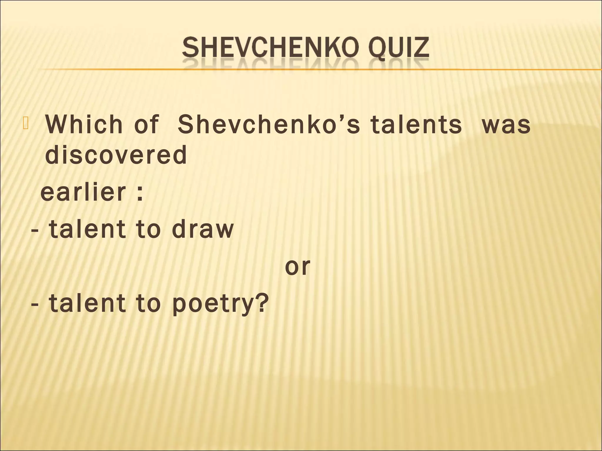  Which of Shevchenko’s talents was
discovered
earlier :
- talent to draw
or
- talent to poetry?
 