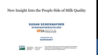 SUSAN SCHEXNAYDER
SCHEXNAYDER@UTK.EDU
PRESENTED FOR
DAIREXNET
This material is based upon work that is supported by the National
Institute of Food and Agriculture, U.S. Department of Agriculture,
under award number 2013-68004-20424.
New Insight Into the People Side of Milk Quality
 