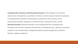 Schizophreniform disorder and brief psychotic disorder. These disorders are of shorter
duration than schizophrenia as spec...
