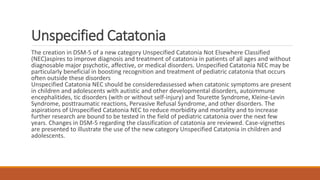 Unspecified Catatonia
The creation in DSM-5 of a new category Unspecified Catatonia Not Elsewhere Classified
(NEC)aspires ...