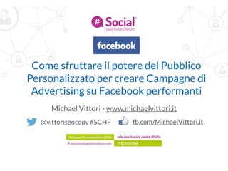 Come sfruttare il potere del Pubblico
Personalizzato per creare Campagne di
Advertising su Facebook performanti
Michael Vittori - www.michaelvittori.it
@vittoriseocopy #SCHF fb.com/MichaelVittori.it
 