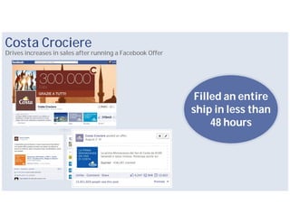 Costa Crociere
Drives increases in sales after running a Facebook Offer




                                                            Filled an entire
                                                           ship in less than
                                                                48 hours
 