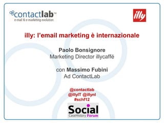 illy: l’email marketing è internazionale

           Paolo Bonsignore
        Marketing Director illycaffé

           con Massimo Fubini
              Ad ContactLab

                @contactlab
                @illyIT @illynl
                   #schf12
 