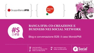NOME COGNOME | RUOLO | AZIENDALOGO TITOLO DELLA CASE HISTORY
BANCA IFIS: CO-CREAZIONE E
BUSINESS NEI SOCIAL NETWORK
Blog e conversazione B2B: il caso MondoPMI
www.bancaifis.it
facebook.com/Banca.IFIS
twitter.com/BancaIFIS
www.mondopmi.com
twitter.com/MondoPMI
 